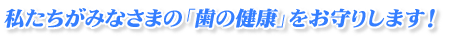 私たちがみなさまの「歯の健康」をお守りします！